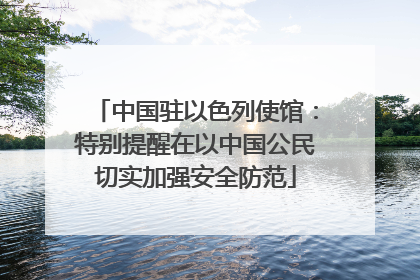 中国驻以色列使馆：特别提醒在以中国公民切实加强安全防范